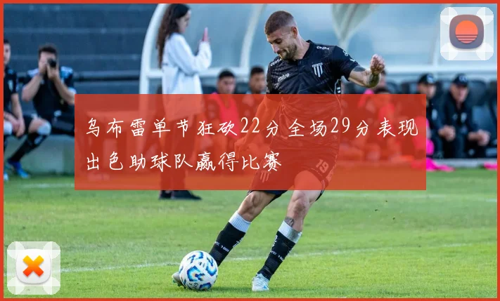 乌布雷单节狂砍22分全场29分表现出色助球队赢得比赛