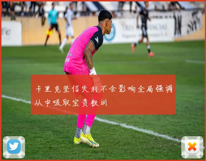 卡里克坚信失利不会影响全局强调从中吸取宝贵教训