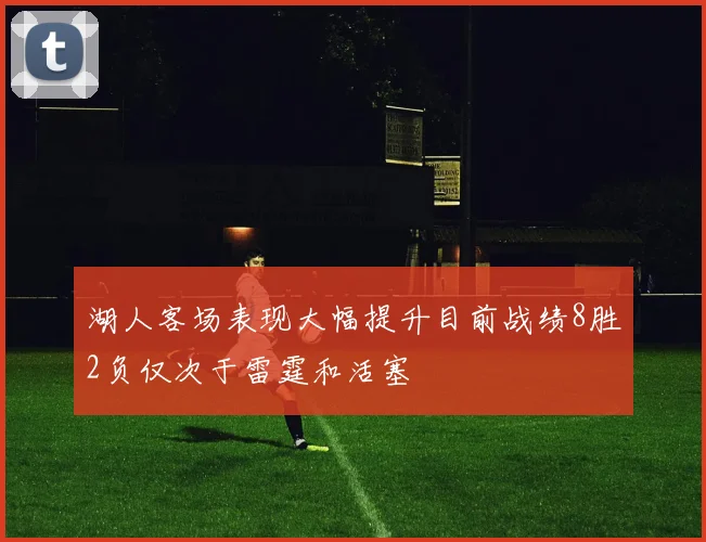 湖人客场表现大幅提升目前战绩8胜2负仅次于雷霆和活塞
