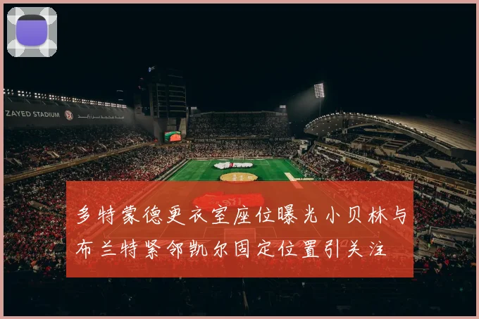 多特蒙德更衣室座位曝光小贝林与布兰特紧邻凯尔固定位置引关注