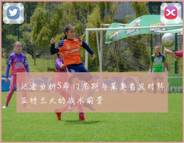 记者分析S希门尼斯与莱奥首发对阵亚特兰大的战术前景