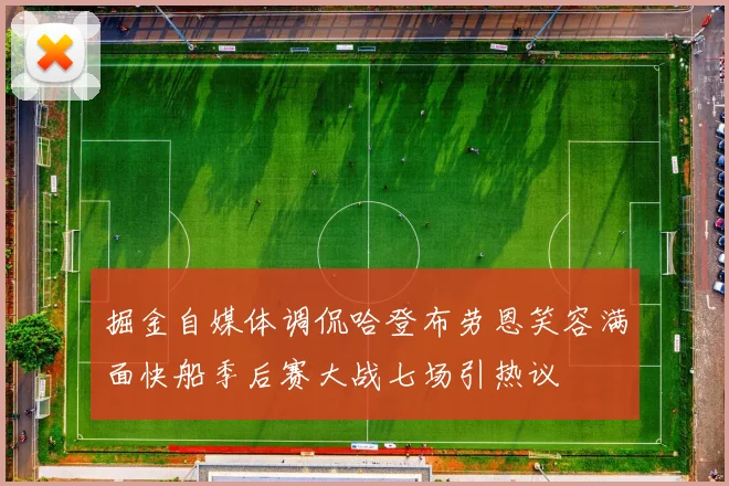掘金自媒体调侃哈登布劳恩笑容满面快船季后赛大战七场引热议