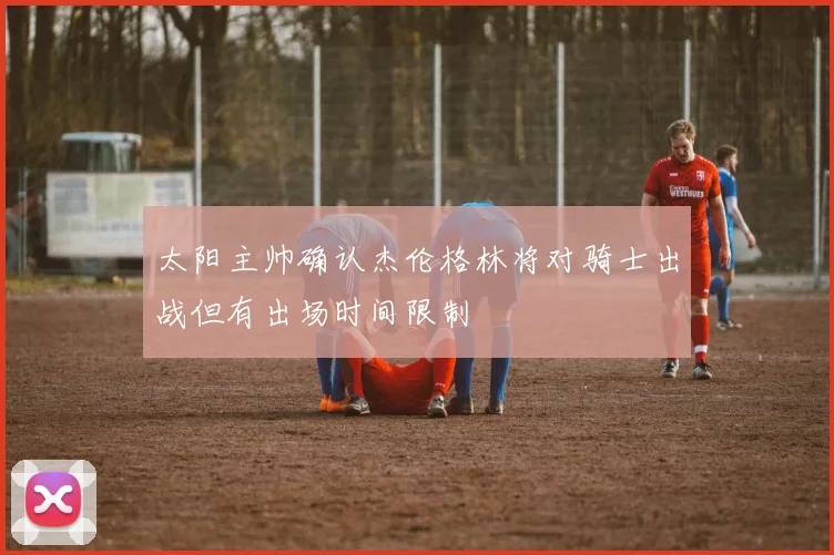 太阳主帅确认杰伦格林将对骑士出战但有出场时间限制