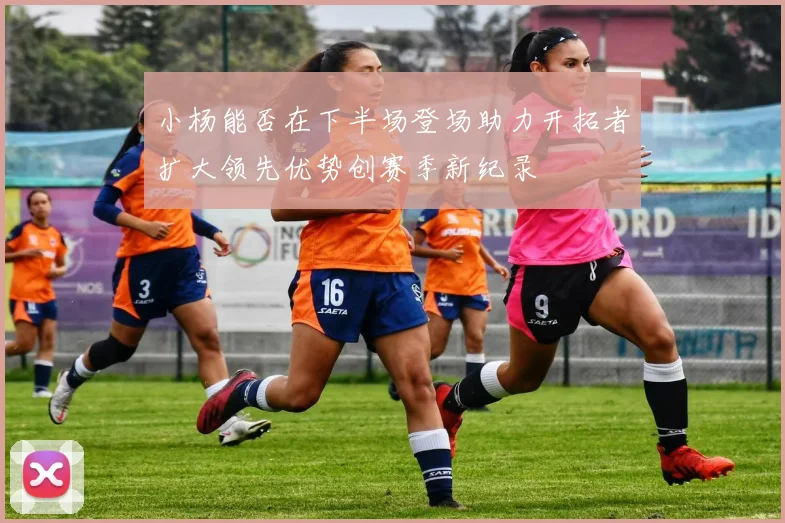 小杨能否在下半场登场助力开拓者扩大领先优势创赛季新纪录