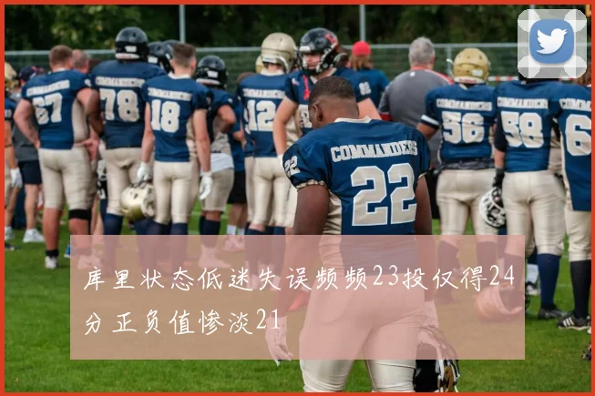 库里状态低迷失误频频23投仅得24分正负值惨淡21