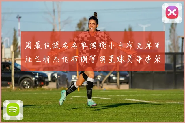 周最佳提名名单揭晓小卡布克库里杜兰特杰伦布朗等明星球员争夺荣誉