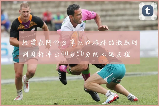 格雷森阿伦分享杰伦格林的激励时刻目标冲击40分50分的心路历程