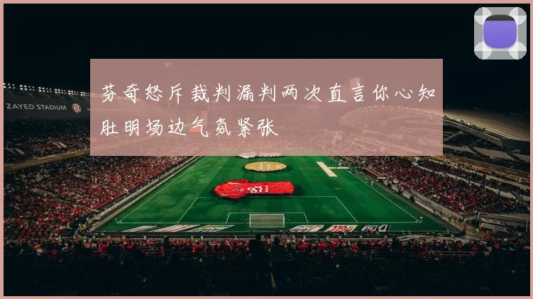 芬奇怒斥裁判漏判两次直言你心知肚明场边气氛紧张