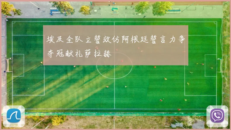 埃及全队立誓效仿阿根廷誓言力争夺冠献礼萨拉赫