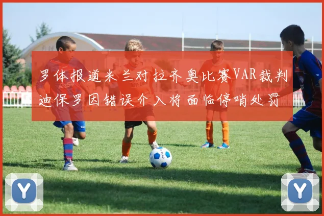 罗体报道米兰对拉齐奥比赛VAR裁判迪保罗因错误介入将面临停哨处罚