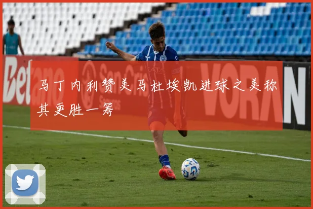 马丁内利赞美马杜埃凯进球之美称其更胜一筹