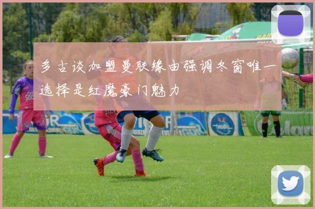 多古谈加盟曼联缘由强调冬窗唯一选择是红魔豪门魅力