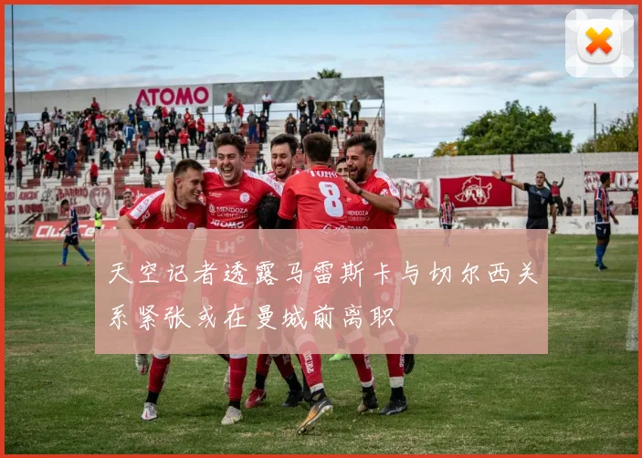 天空记者透露马雷斯卡与切尔西关系紧张或在曼城前离职