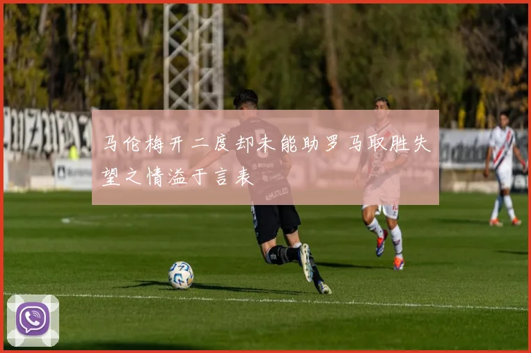 马伦梅开二度却未能助罗马取胜失望之情溢于言表