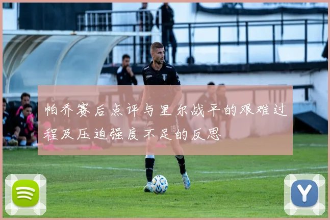 帕乔赛后点评与里尔战平的艰难过程及压迫强度不足的反思
