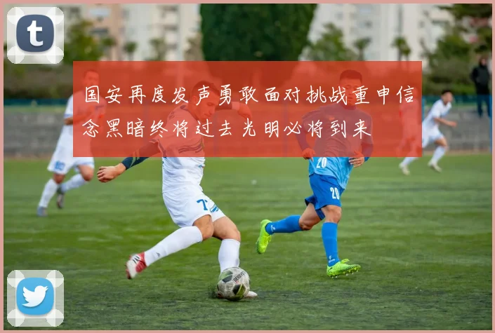 国安再度发声勇敢面对挑战重申信念黑暗终将过去光明必将到来