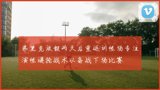弗里克放假两天后重返训练场专注演练逼抢战术以备战下场比赛