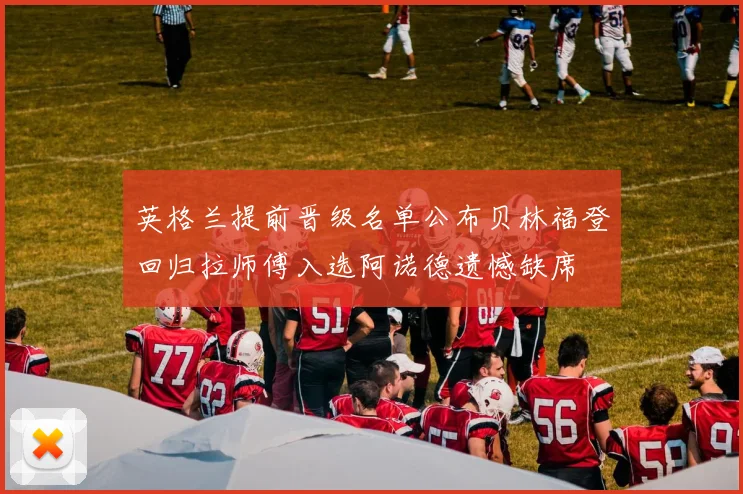 英格兰提前晋级名单公布贝林福登回归拉师傅入选阿诺德遗憾缺席