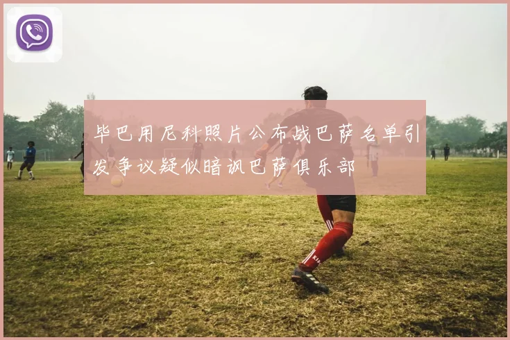 毕巴用尼科照片公布战巴萨名单引发争议疑似暗讽巴萨俱乐部
