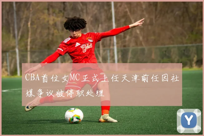 CBA首位女MC正式上任天津前任因社媒争议被停职处理