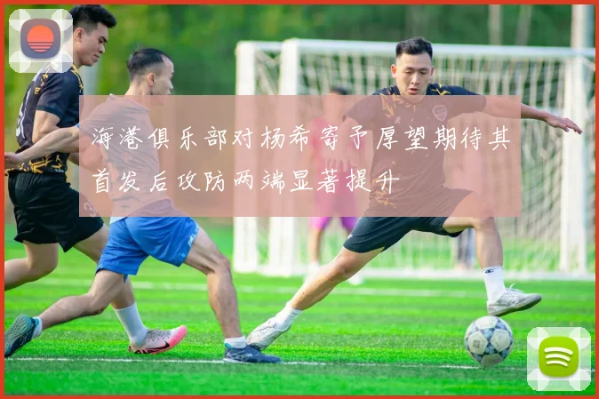 海港俱乐部对杨希寄予厚望期待其首发后攻防两端显著提升