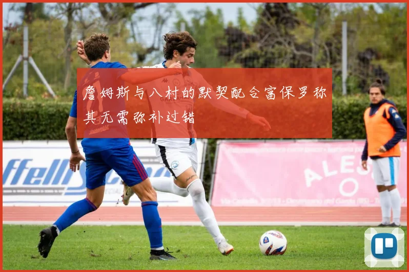 詹姆斯与八村的默契配合富保罗称其无需弥补过错