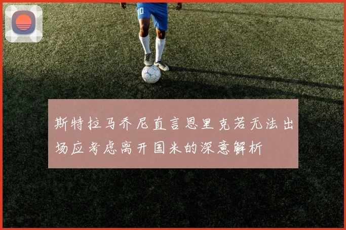 斯特拉马乔尼直言恩里克若无法出场应考虑离开国米的深意解析