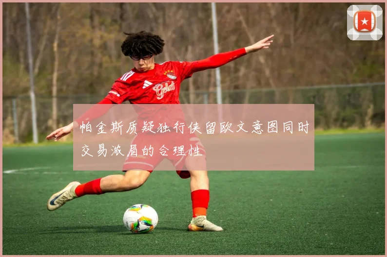 帕金斯质疑独行侠留欧文意图同时交易浓眉的合理性
