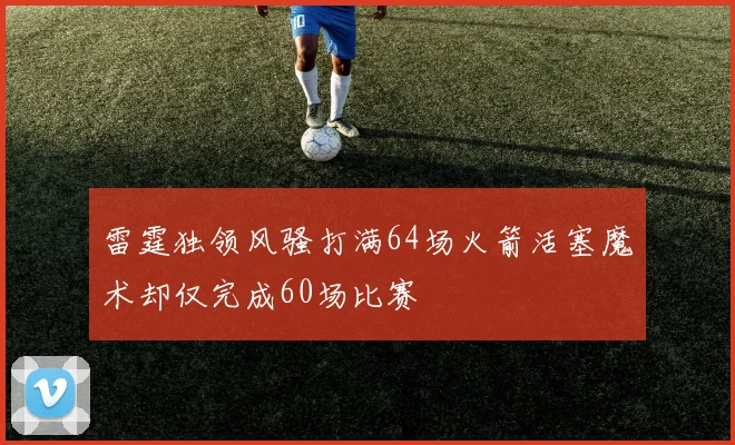 雷霆独领风骚打满64场火箭活塞魔术却仅完成60场比赛