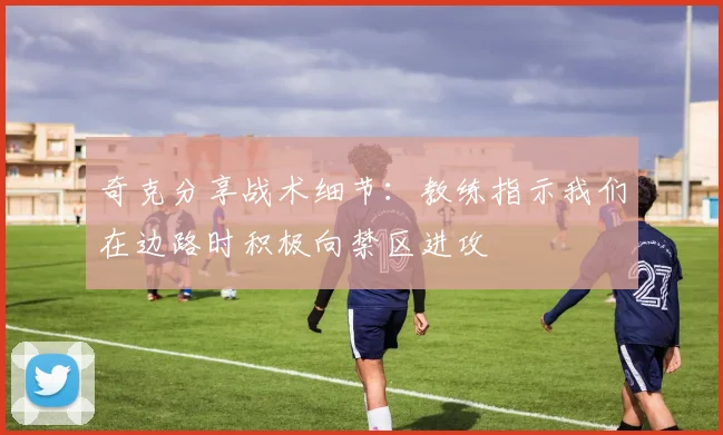 奇克分享战术细节：教练指示我们在边路时积极向禁区进攻