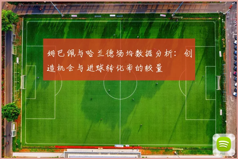 姆巴佩与哈兰德场均数据分析：创造机会与进球转化率的较量