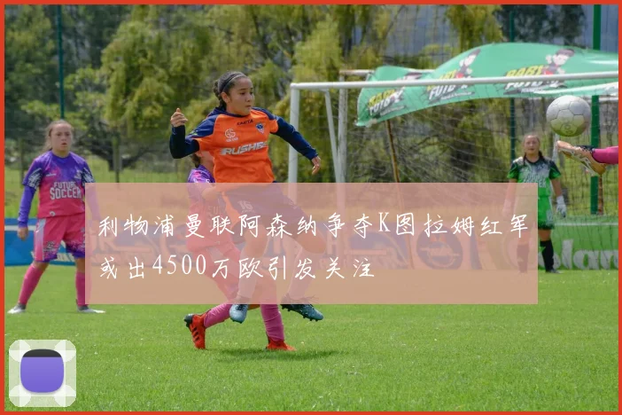 利物浦曼联阿森纳争夺K图拉姆红军或出4500万欧引发关注