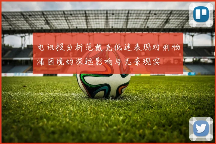 电讯报分析范戴克低迷表现对利物浦困境的深远影响与无奈现实