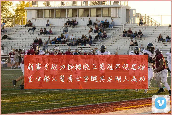新赛季战力榜揭晓卫冕冠军稳居榜首快船火箭勇士紧随其后湖人成功跻身前十