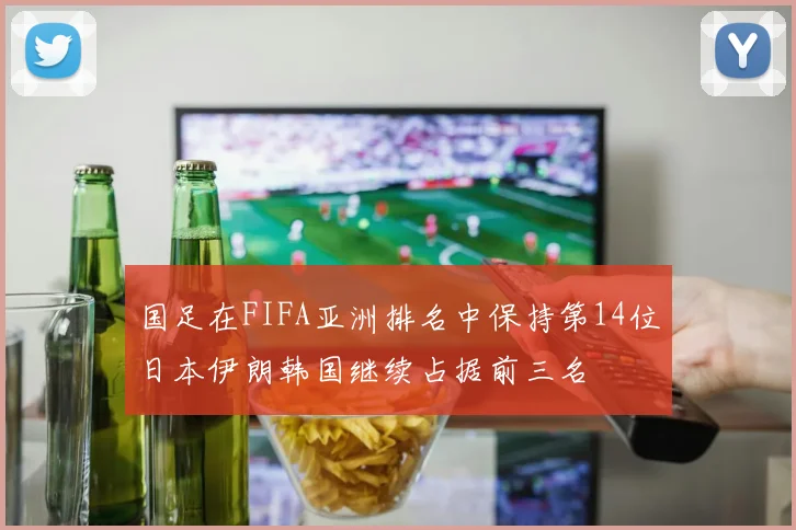 国足在FIFA亚洲排名中保持第14位日本伊朗韩国继续占据前三名