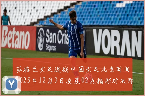 苏格兰女足迎战中国女足北京时间2025年12月3日凌晨02点精彩对决即将上演