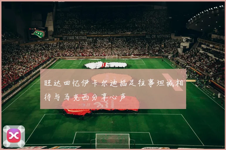 旺达回忆伊卡尔迪插足往事坦诚相待与马克西分享心声