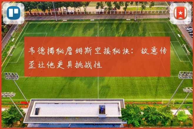 韦德揭秘詹姆斯空接秘诀：故意传歪让他更具挑战性