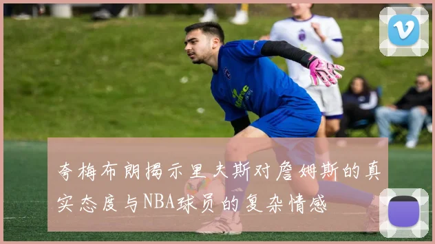 夸梅布朗揭示里夫斯对詹姆斯的真实态度与NBA球员的复杂情感