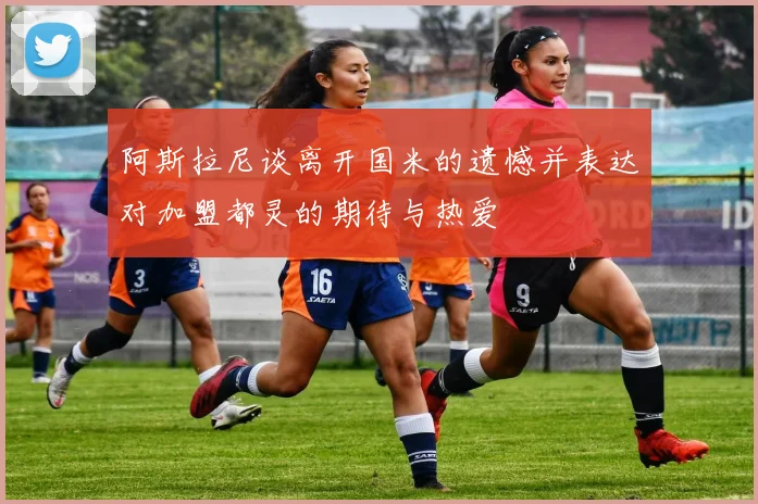 阿斯拉尼谈离开国米的遗憾并表达对加盟都灵的期待与热爱