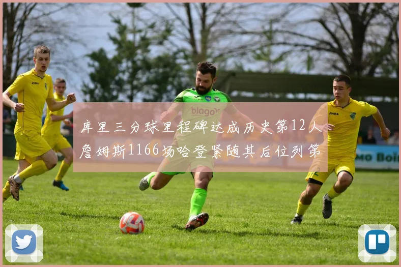 库里三分球里程碑达成历史第12人詹姆斯1166场哈登紧随其后位列第六
