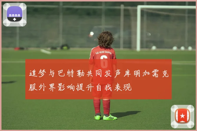 追梦与巴特勒共同发声库明加需克服外界影响提升自我表现