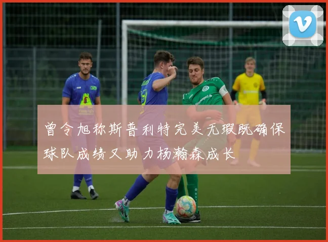 曾令旭称斯普利特完美无瑕既确保球队成绩又助力杨瀚森成长