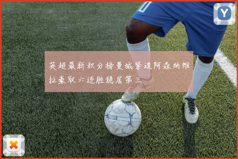 英超最新积分榜曼城紧追阿森纳维拉豪取六连胜稳居第三