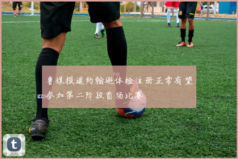 鲁媒报道约翰逊体检注册正常有望参加第二阶段首场比赛