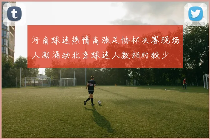 河南球迷热情高涨足协杯决赛现场人潮涌动北京球迷人数相对较少