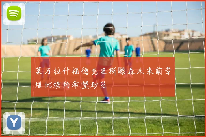 莱万拉什福德克里斯滕森未来前景堪忧续约希望渺茫