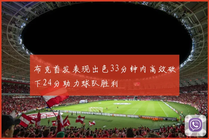 布克首发表现出色33分钟内高效砍下24分助力球队胜利