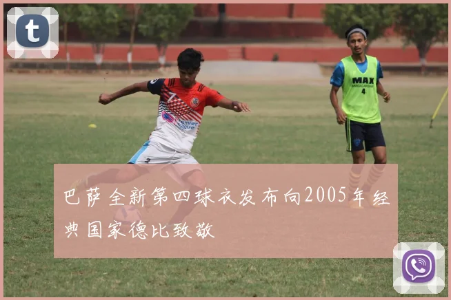 巴萨全新第四球衣发布向2005年经典国家德比致敬