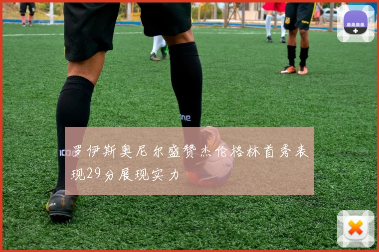 罗伊斯奥尼尔盛赞杰伦格林首秀表现29分展现实力